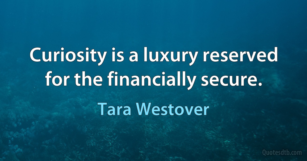 Curiosity is a luxury reserved for the financially secure. (Tara Westover)