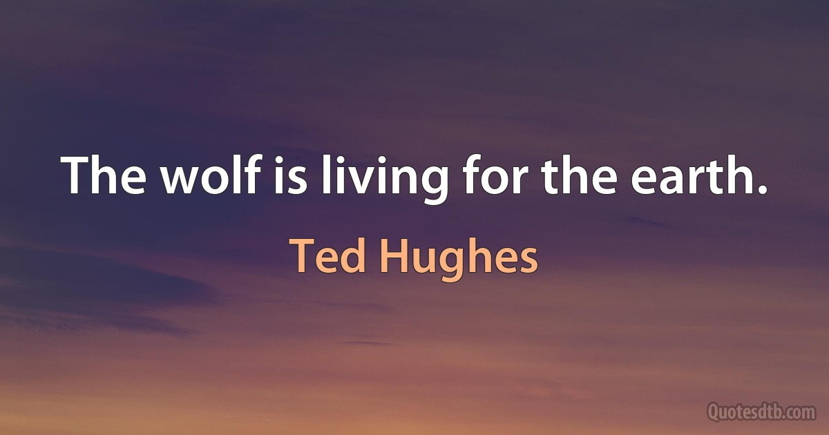 The wolf is living for the earth. (Ted Hughes)