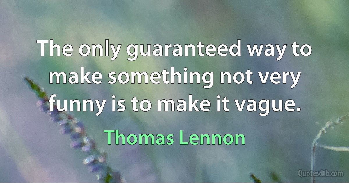 The only guaranteed way to make something not very funny is to make it vague. (Thomas Lennon)