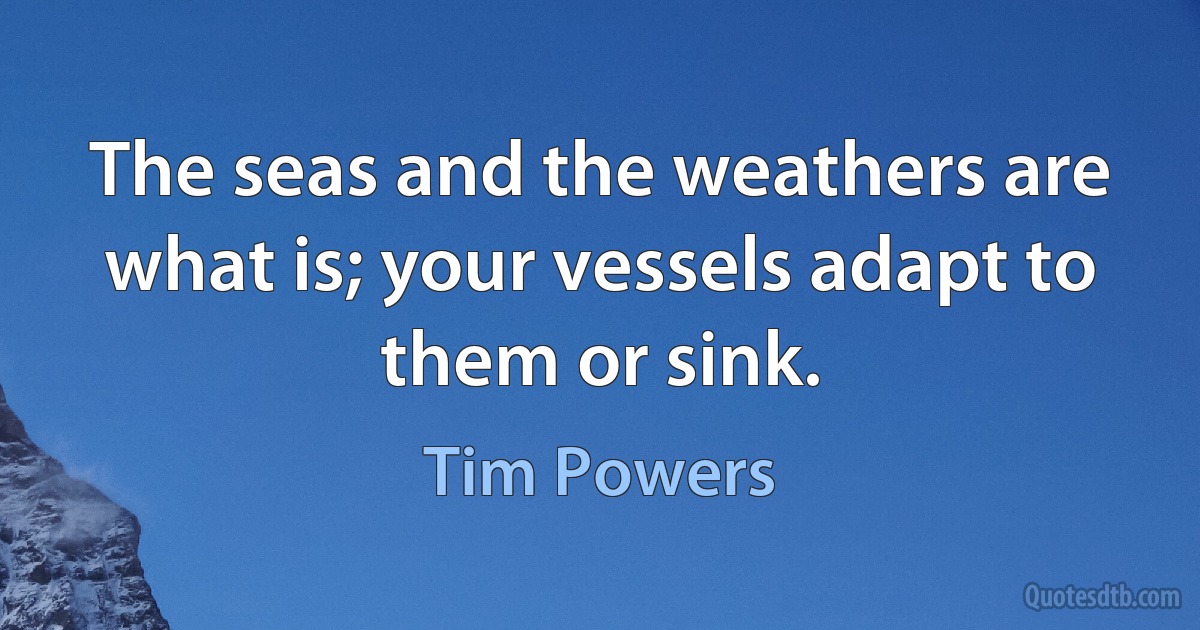 The seas and the weathers are what is; your vessels adapt to them or sink. (Tim Powers)