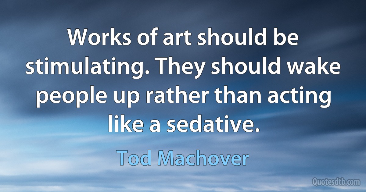 Works of art should be stimulating. They should wake people up rather than acting like a sedative. (Tod Machover)