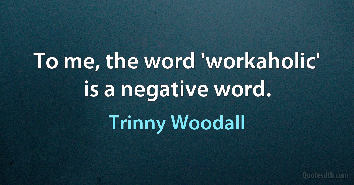 To me, the word 'workaholic' is a negative word. (Trinny Woodall)