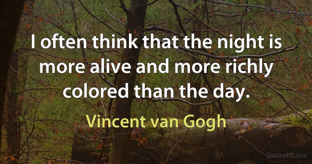 I often think that the night is more alive and more richly colored than the day. (Vincent van Gogh)