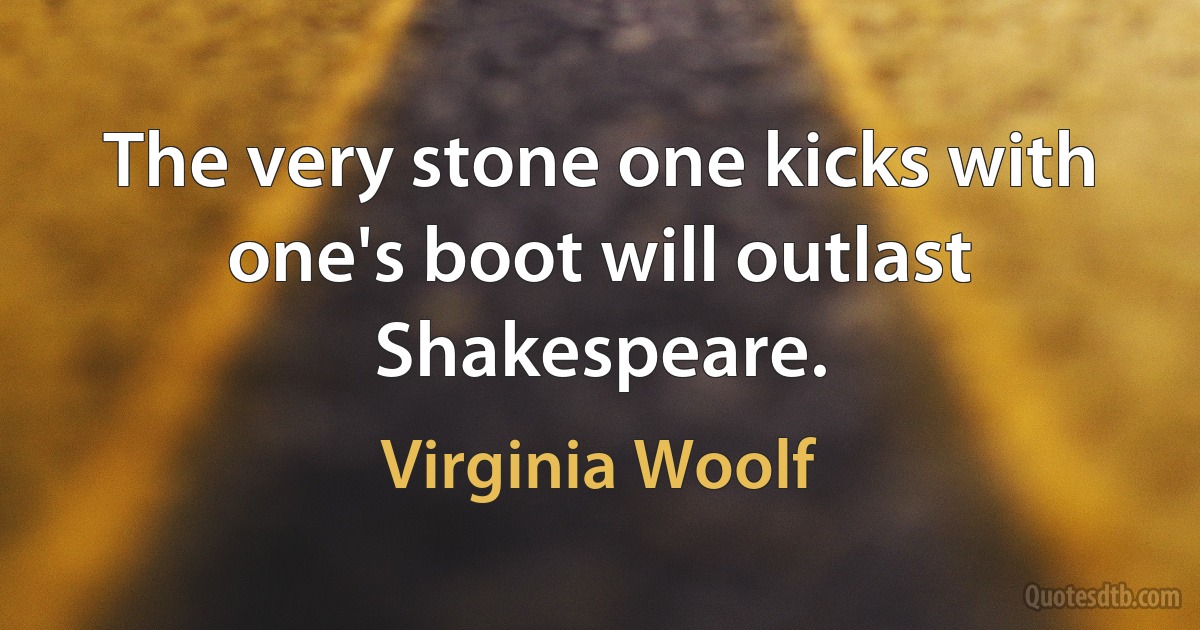 The very stone one kicks with one's boot will outlast Shakespeare. (Virginia Woolf)