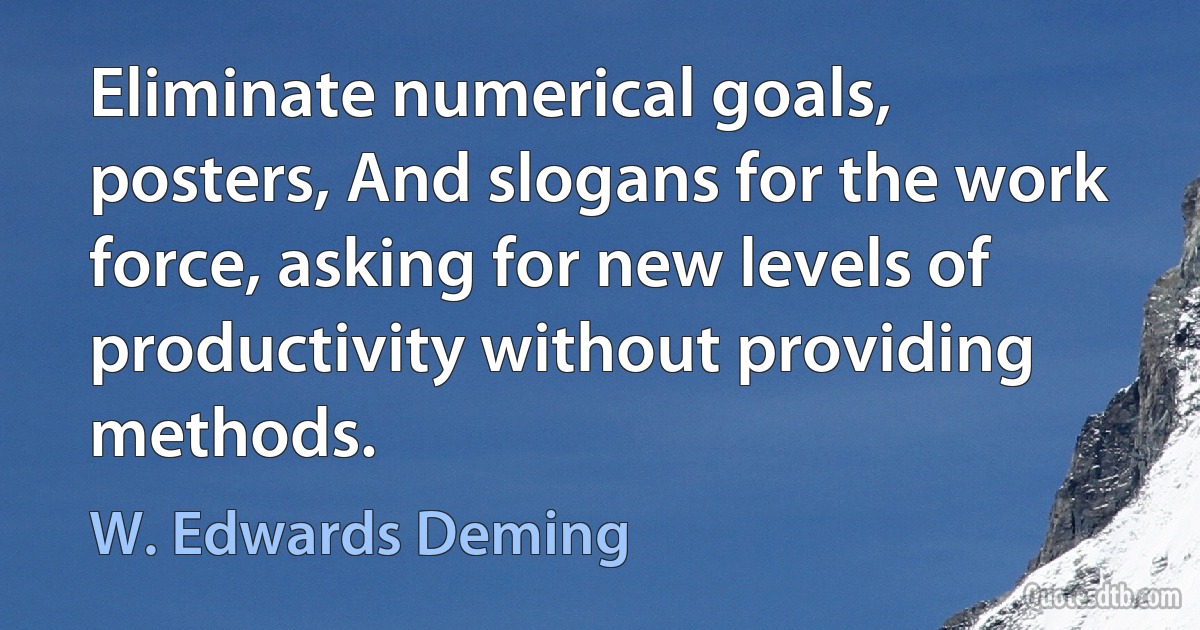 Eliminate numerical goals, posters, And slogans for the work force, asking for new levels of productivity without providing methods. (W. Edwards Deming)