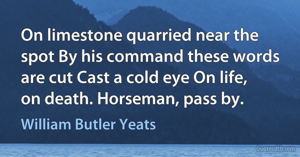 On limestone quarried near the spot By his command these words are cut Cast a cold eye On life, on death. Horseman, pass by. (William Butler Yeats)