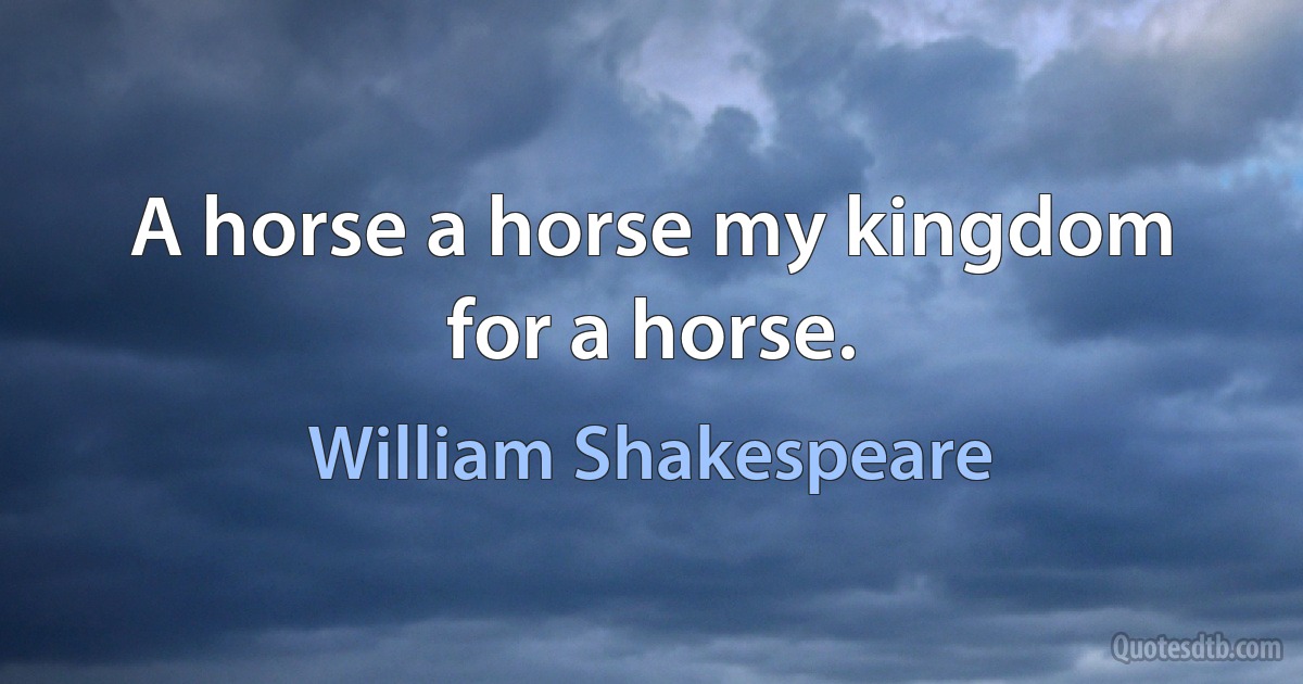 A horse a horse my kingdom for a horse. (William Shakespeare)