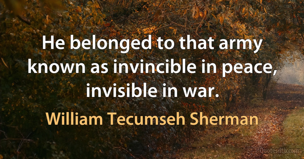 He belonged to that army known as invincible in peace, invisible in war. (William Tecumseh Sherman)