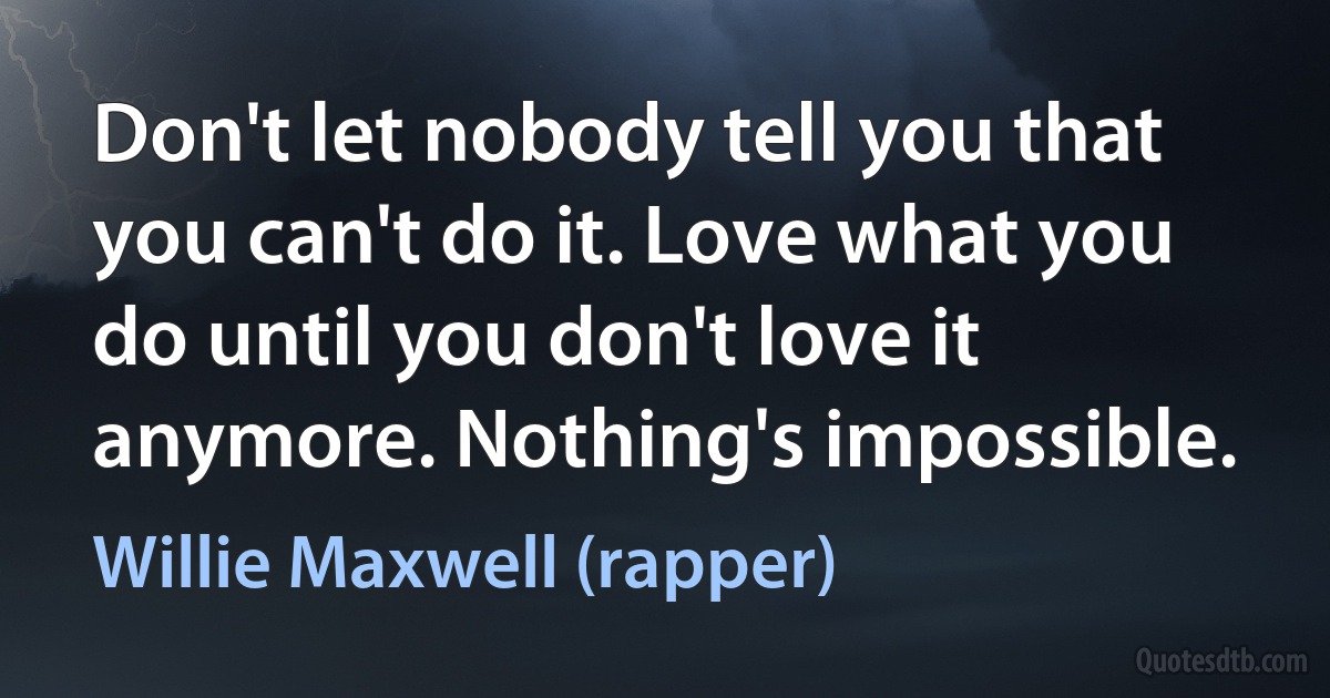 Don't let nobody tell you that you can't do it. Love what you do until you don't love it anymore. Nothing's impossible. (Willie Maxwell (rapper))