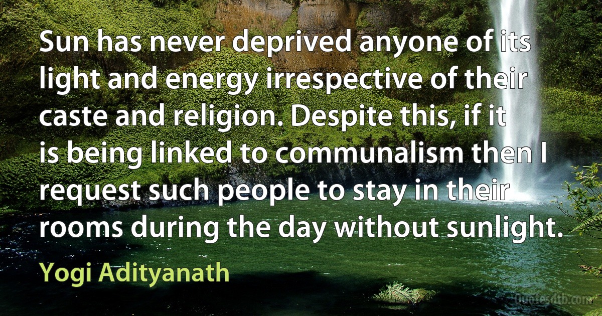 Sun has never deprived anyone of its light and energy irrespective of their caste and religion. Despite this, if it is being linked to communalism then I request such people to stay in their rooms during the day without sunlight. (Yogi Adityanath)