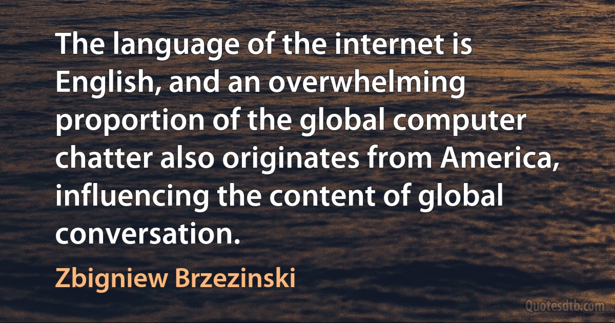 The language of the internet is English, and an overwhelming proportion of the global computer chatter also originates from America, influencing the content of global conversation. (Zbigniew Brzezinski)