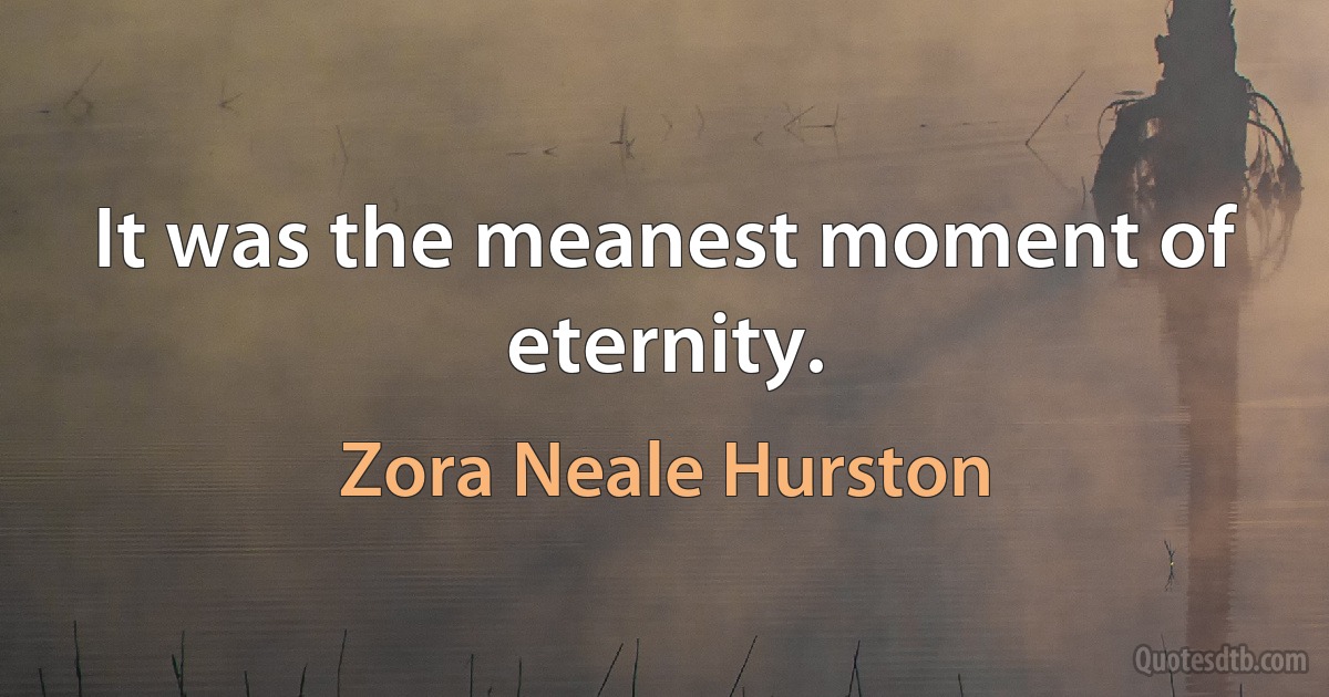 It was the meanest moment of eternity. (Zora Neale Hurston)