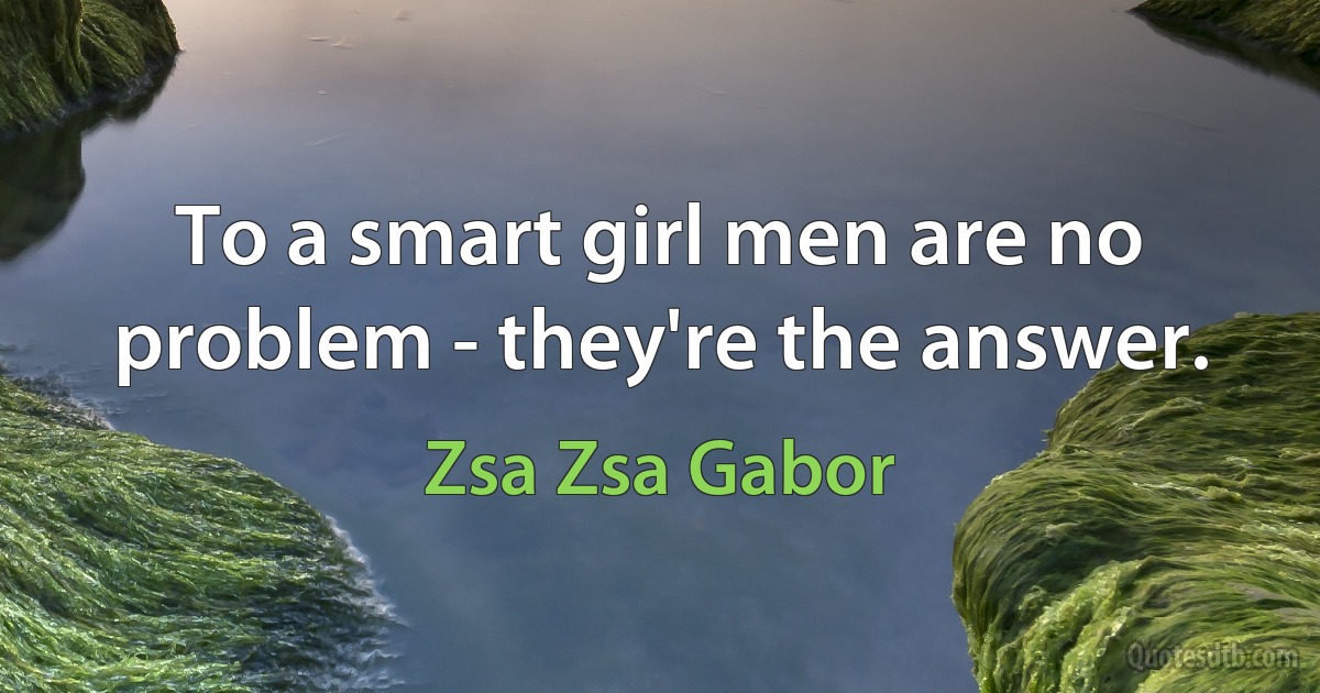 To a smart girl men are no problem - they're the answer. (Zsa Zsa Gabor)