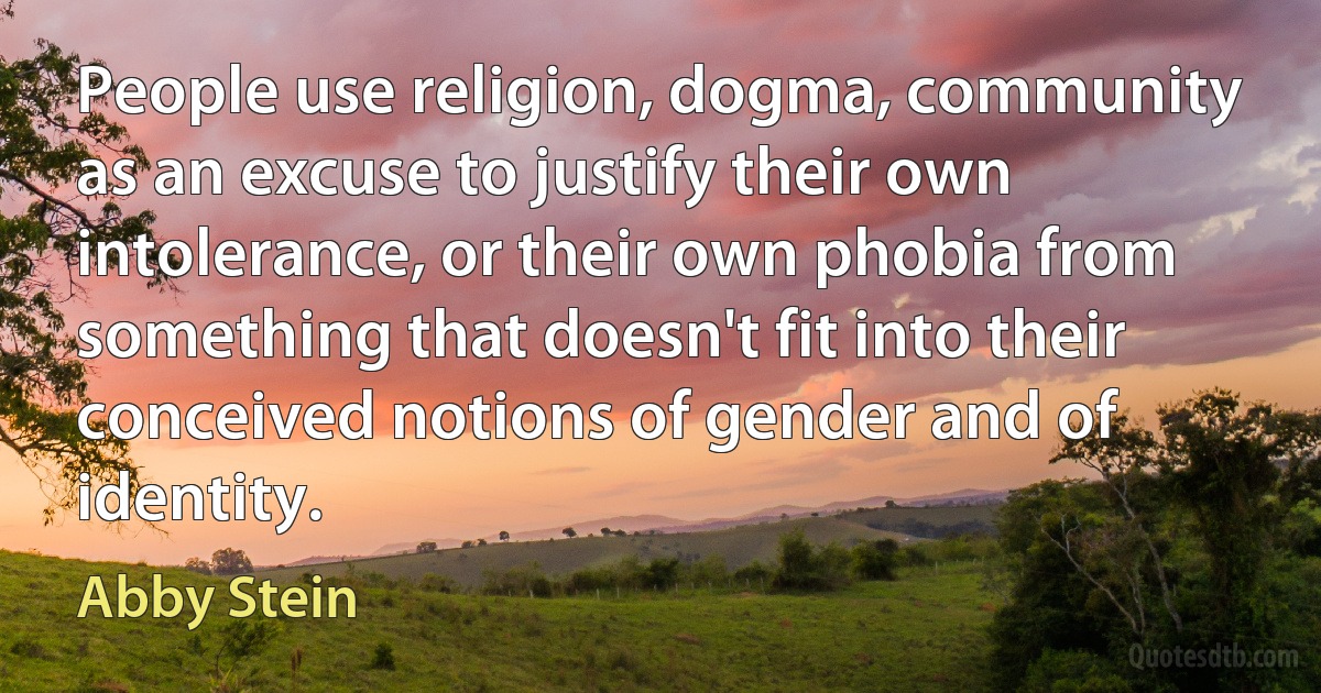 People use religion, dogma, community as an excuse to justify their own intolerance, or their own phobia from something that doesn't fit into their conceived notions of gender and of identity. (Abby Stein)