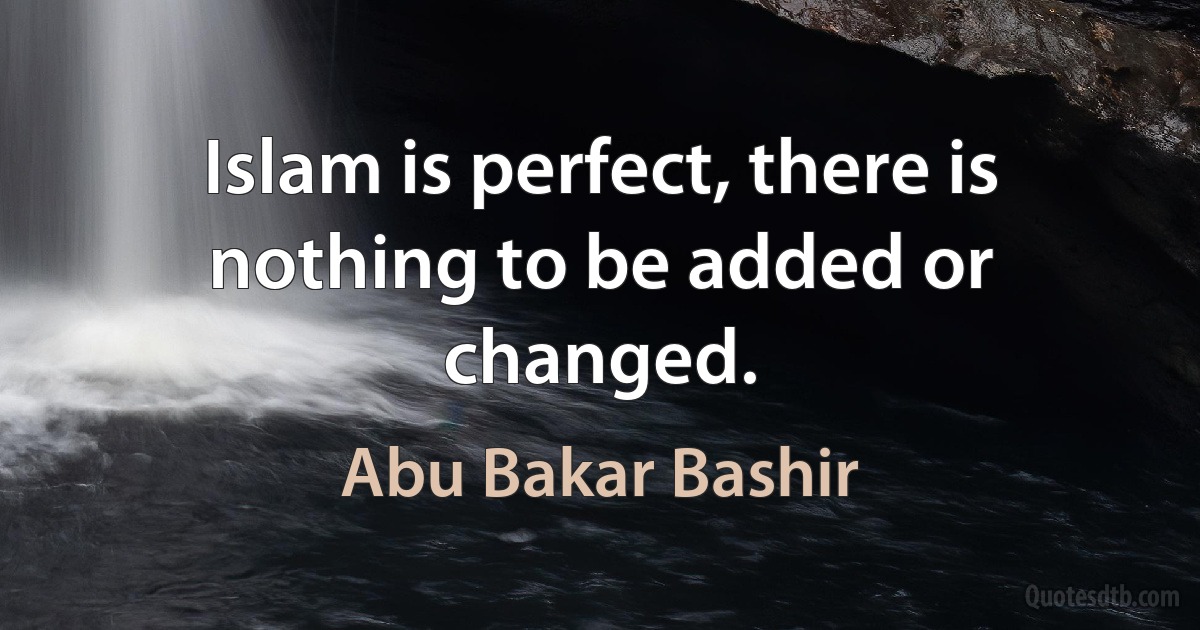 Islam is perfect, there is nothing to be added or changed. (Abu Bakar Bashir)