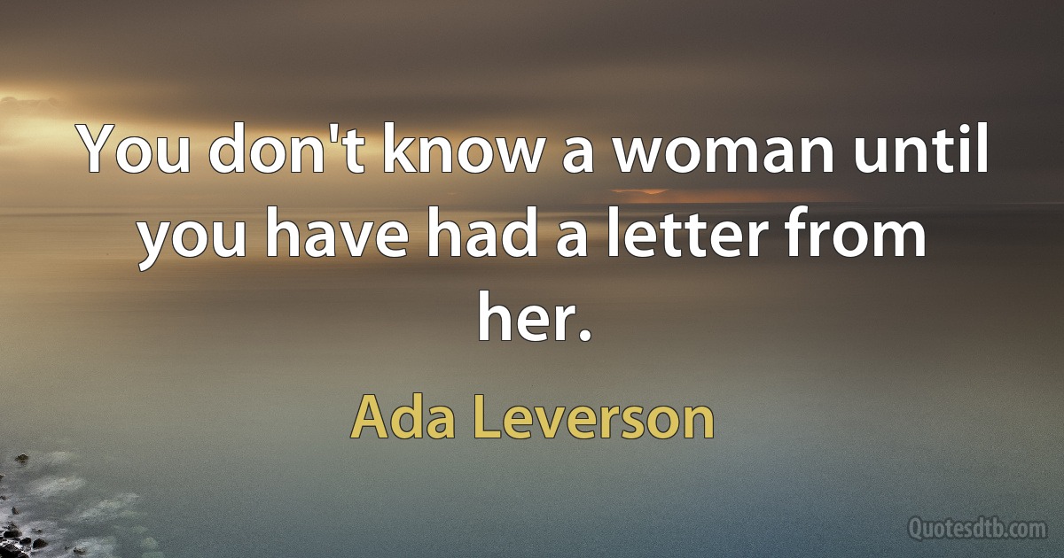 You don't know a woman until you have had a letter from her. (Ada Leverson)