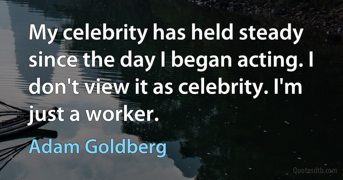 My celebrity has held steady since the day I began acting. I don't view it as celebrity. I'm just a worker. (Adam Goldberg)