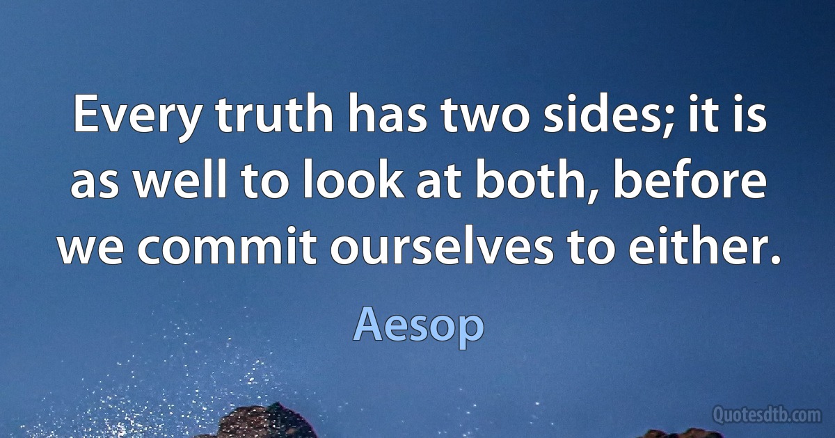 Every truth has two sides; it is as well to look at both, before we commit ourselves to either. (Aesop)