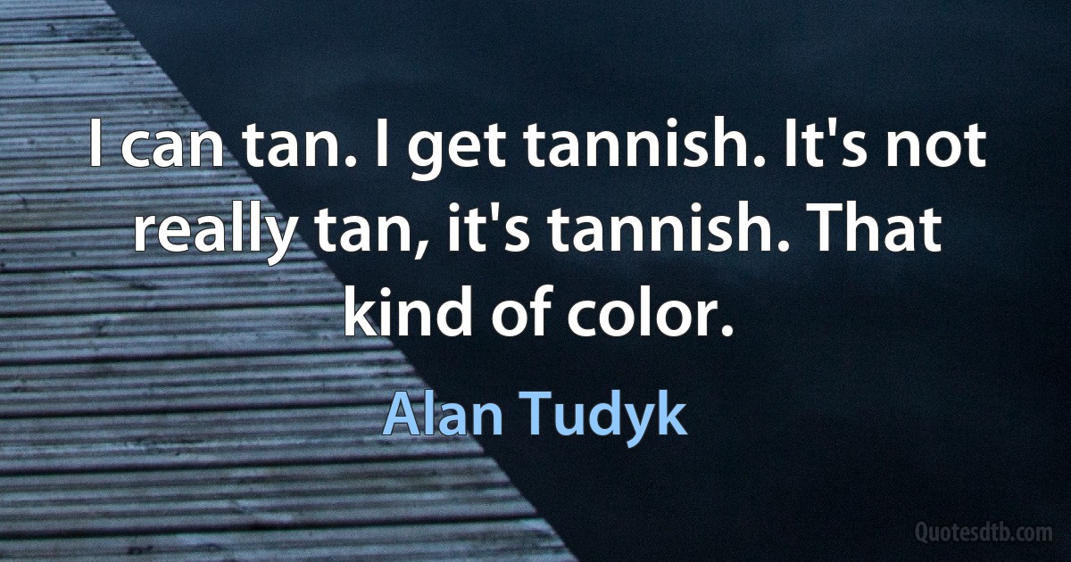 I can tan. I get tannish. It's not really tan, it's tannish. That kind of color. (Alan Tudyk)