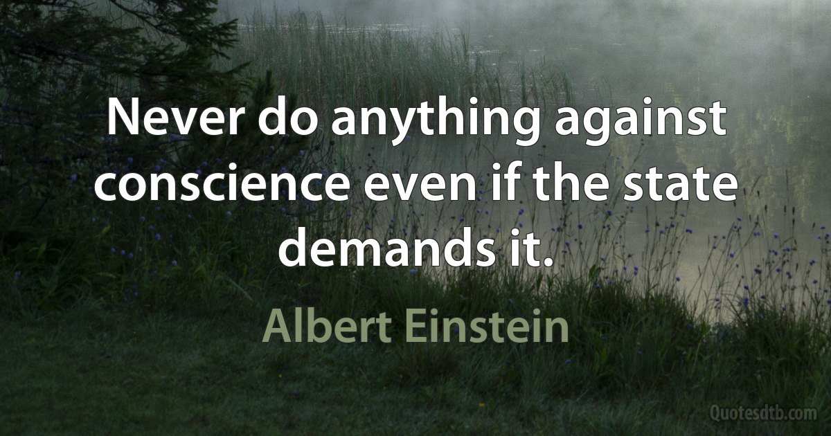 Never do anything against conscience even if the state demands it. (Albert Einstein)