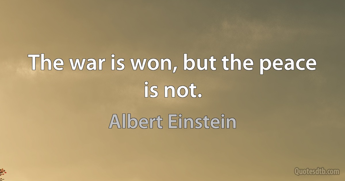 The war is won, but the peace is not. (Albert Einstein)