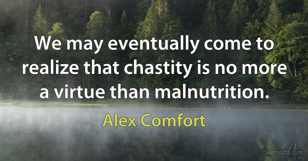 We may eventually come to realize that chastity is no more a virtue than malnutrition. (Alex Comfort)