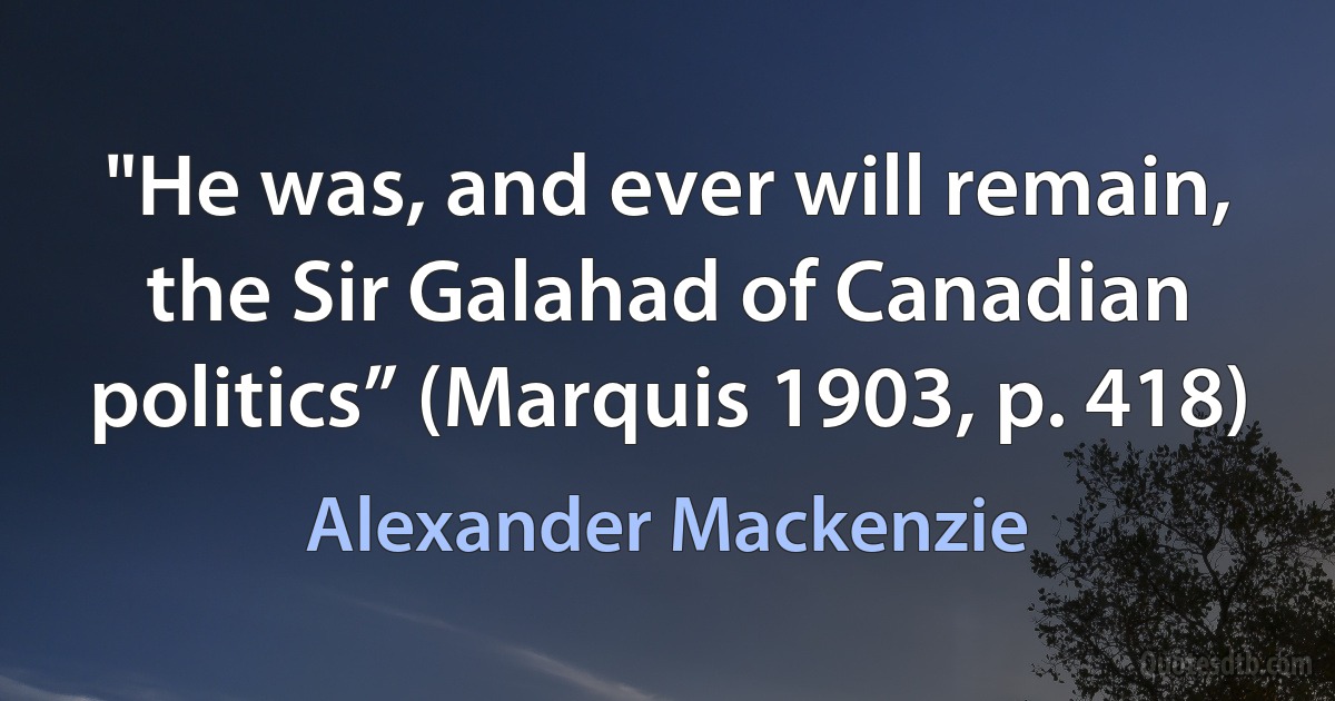 "He was, and ever will remain, the Sir Galahad of Canadian politics” (Marquis 1903, p. 418) (Alexander Mackenzie)