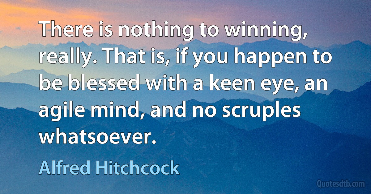 There is nothing to winning, really. That is, if you happen to be blessed with a keen eye, an agile mind, and no scruples whatsoever. (Alfred Hitchcock)