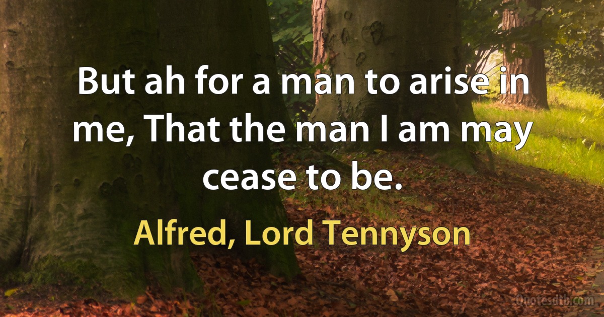 But ah for a man to arise in me, That the man I am may cease to be. (Alfred, Lord Tennyson)