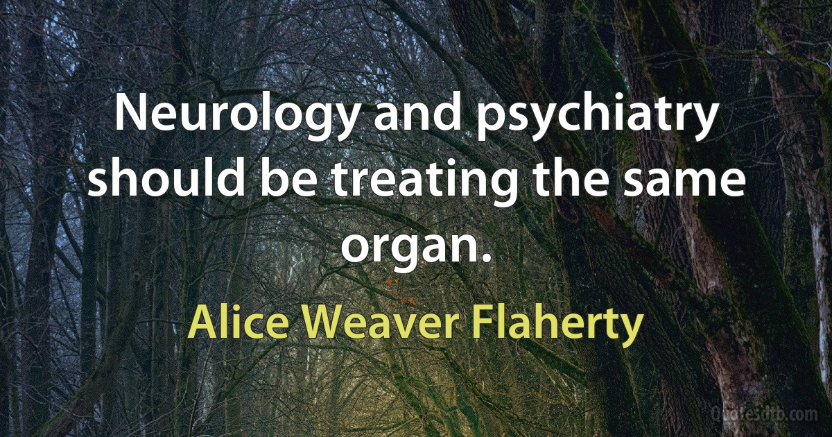 Neurology and psychiatry should be treating the same organ. (Alice Weaver Flaherty)