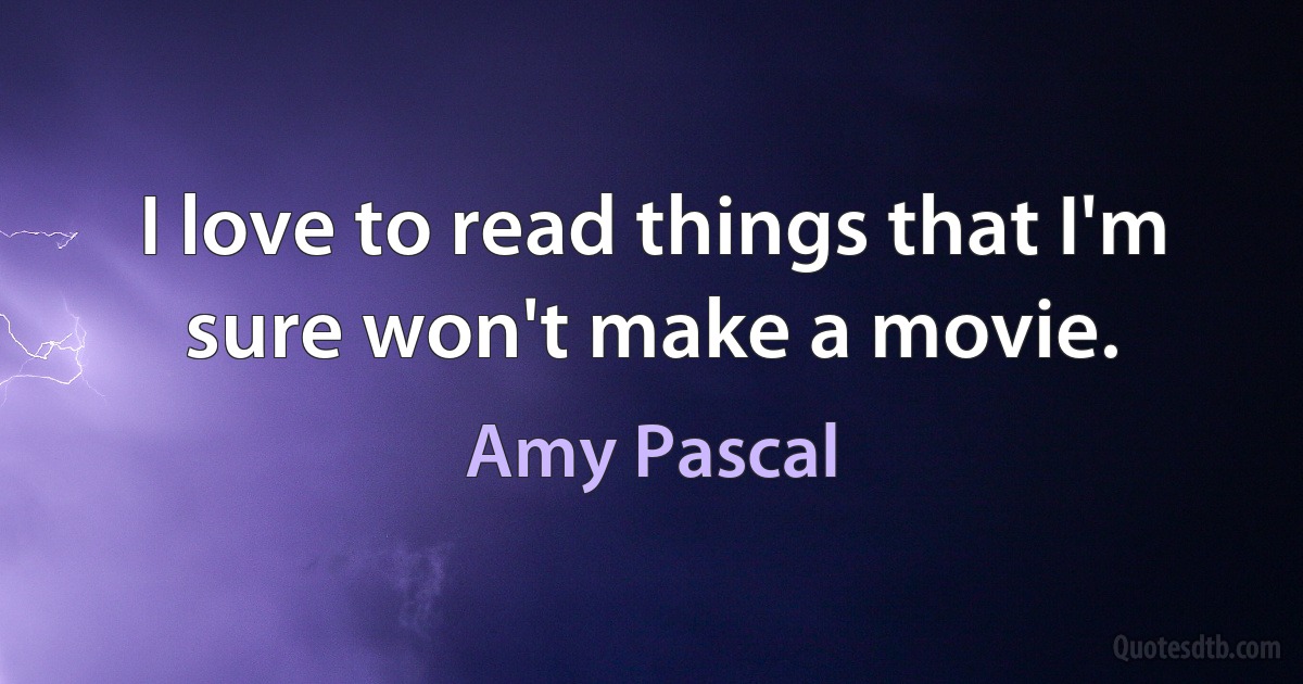 I love to read things that I'm sure won't make a movie. (Amy Pascal)