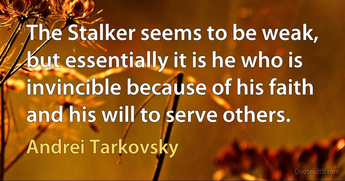 The Stalker seems to be weak, but essentially it is he who is invincible because of his faith and his will to serve others. (Andrei Tarkovsky)