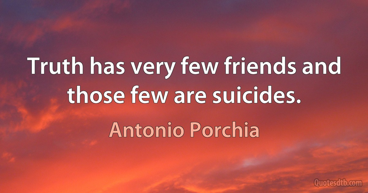 Truth has very few friends and those few are suicides. (Antonio Porchia)