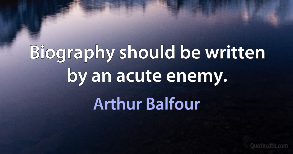 Biography should be written by an acute enemy. (Arthur Balfour)