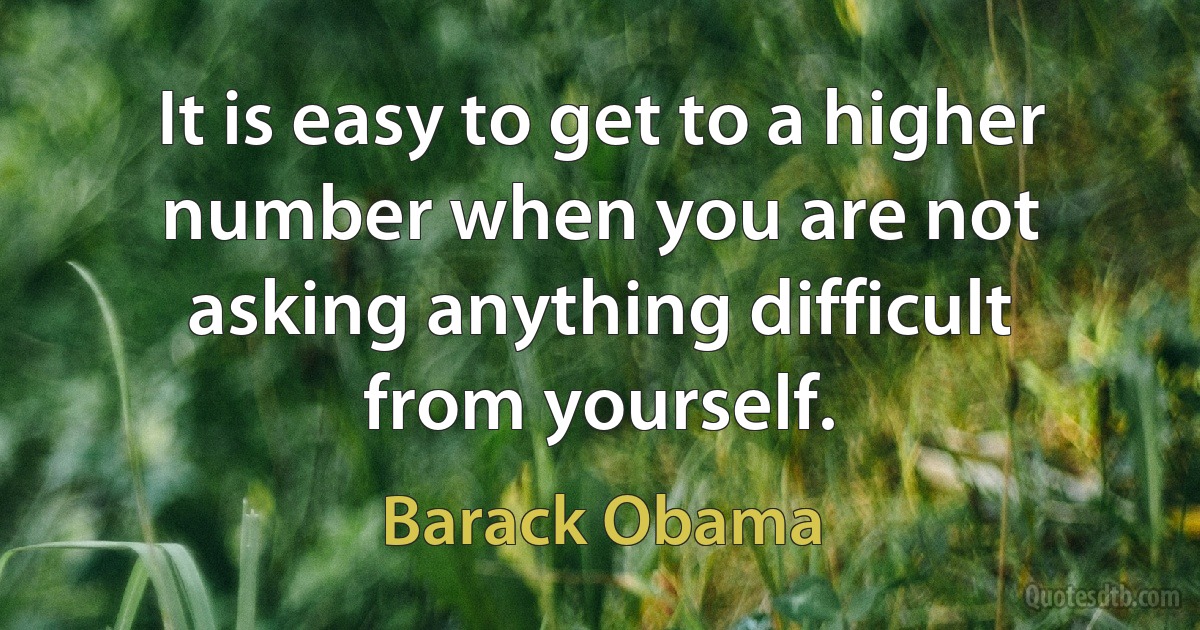 It is easy to get to a higher number when you are not asking anything difficult from yourself. (Barack Obama)