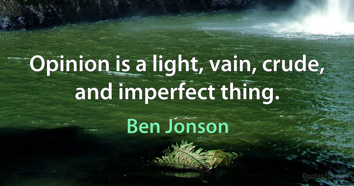 Opinion is a light, vain, crude, and imperfect thing. (Ben Jonson)