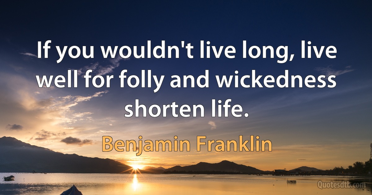 If you wouldn't live long, live well for folly and wickedness shorten life. (Benjamin Franklin)