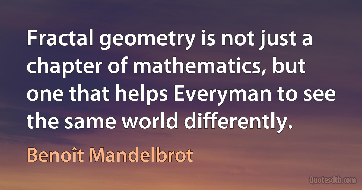 Fractal geometry is not just a chapter of mathematics, but one that helps Everyman to see the same world differently. (Benoît Mandelbrot)