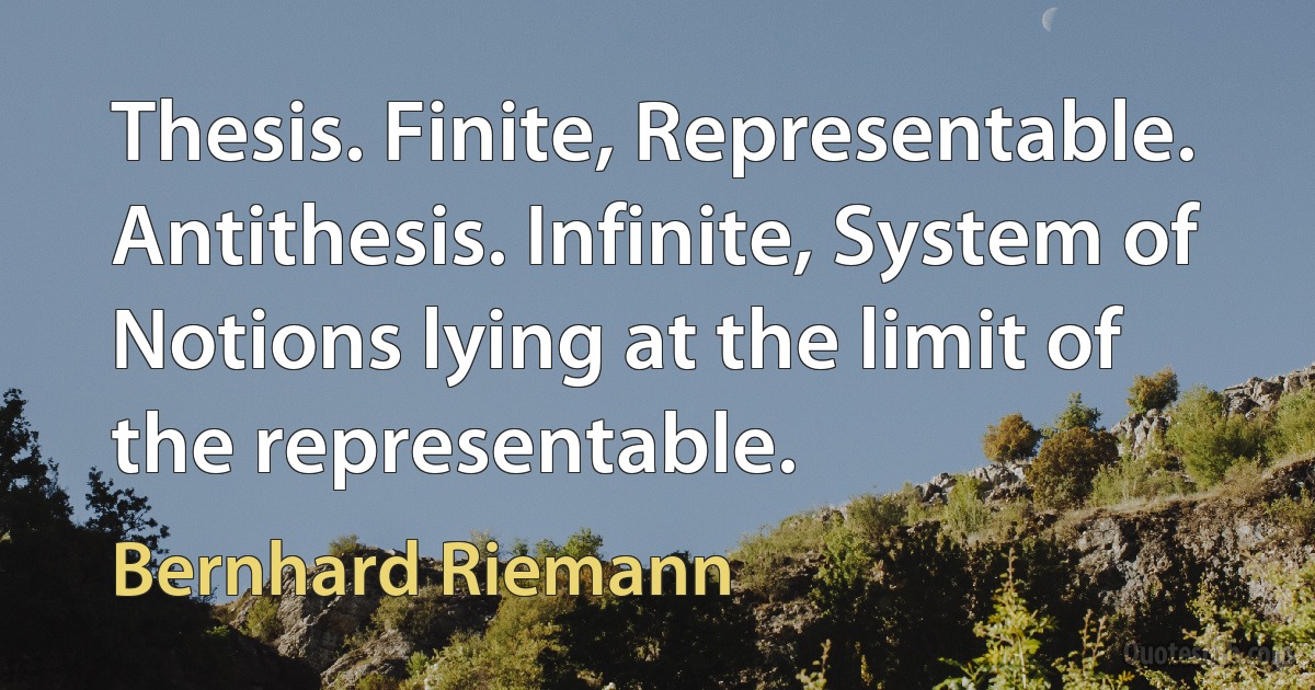 Thesis. Finite, Representable. Antithesis. Infinite, System of Notions lying at the limit of the representable. (Bernhard Riemann)