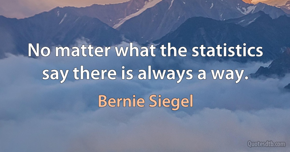 No matter what the statistics say there is always a way. (Bernie Siegel)