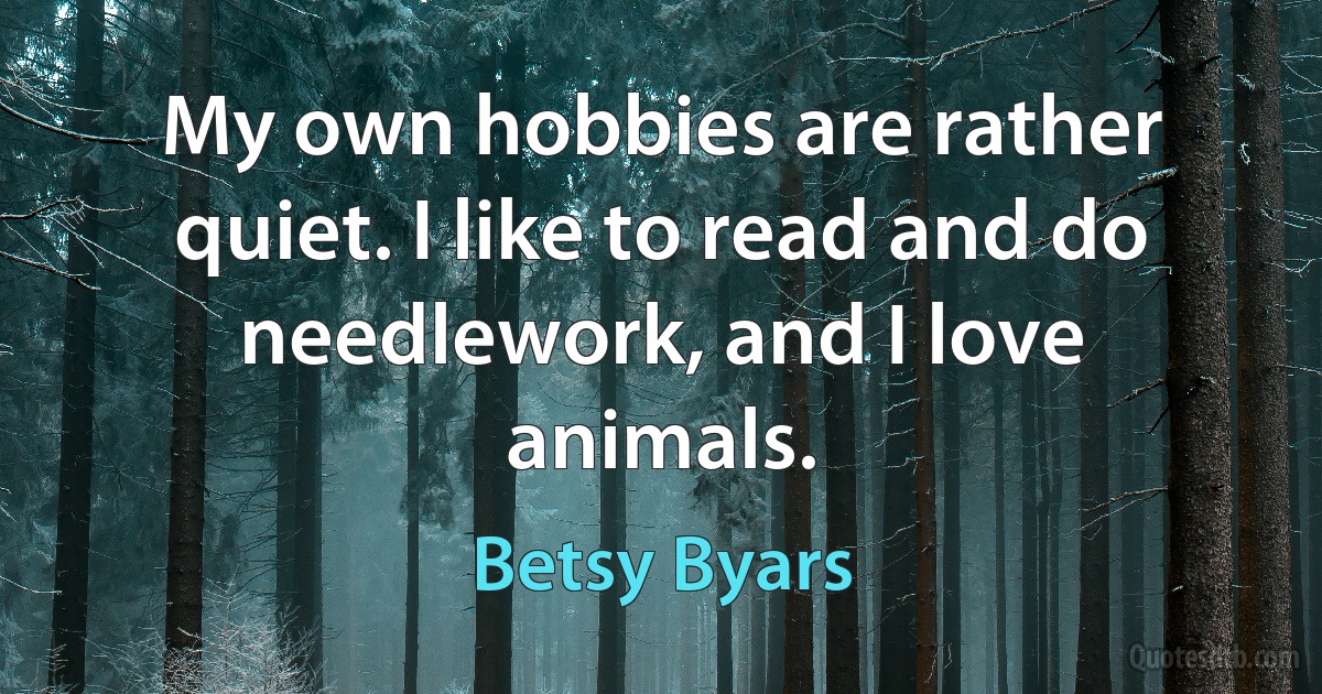 My own hobbies are rather quiet. I like to read and do needlework, and I love animals. (Betsy Byars)