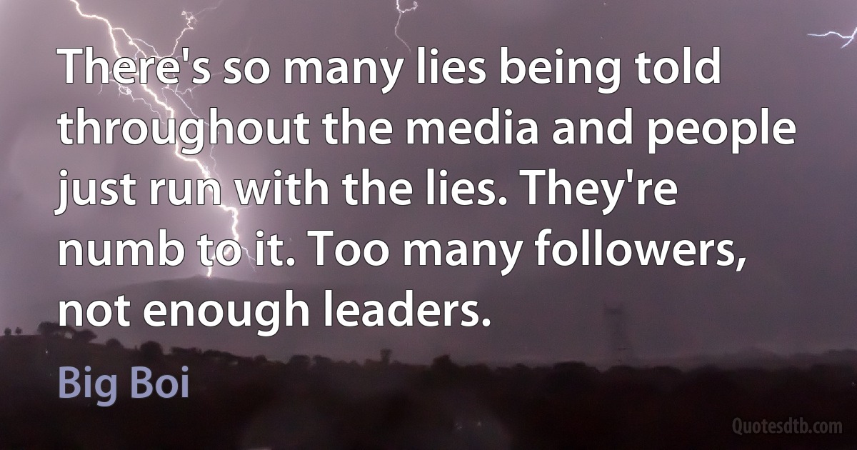 There's so many lies being told throughout the media and people just run with the lies. They're numb to it. Too many followers, not enough leaders. (Big Boi)