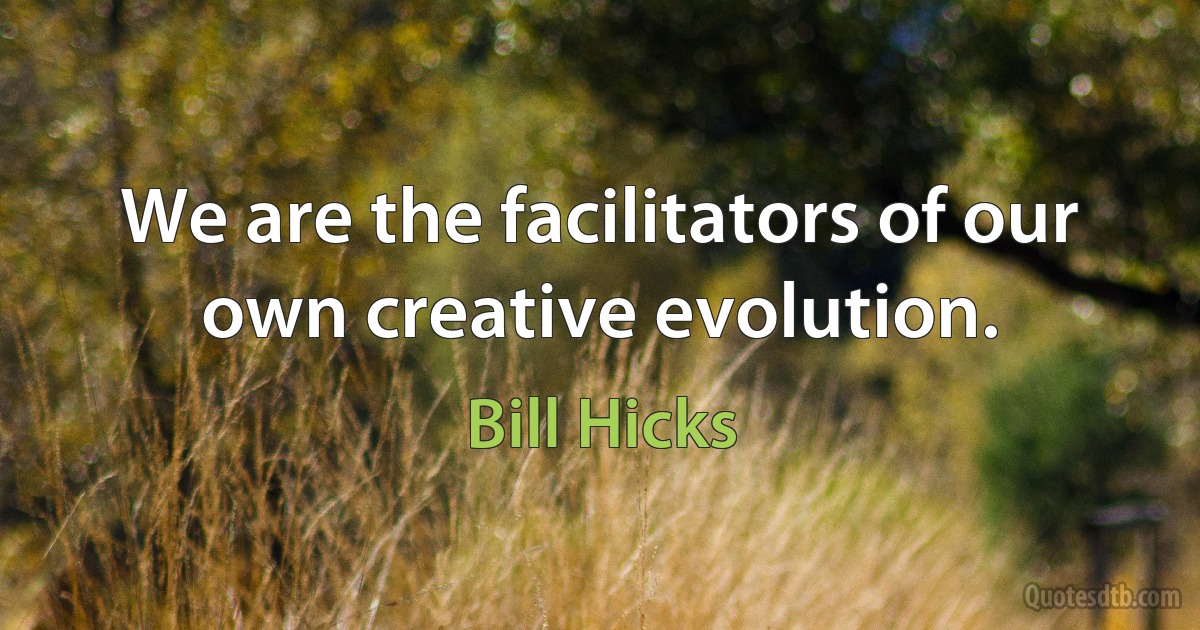 We are the facilitators of our own creative evolution. (Bill Hicks)