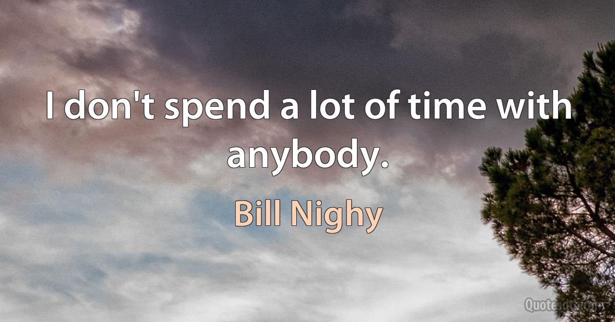 I don't spend a lot of time with anybody. (Bill Nighy)