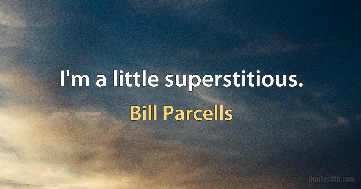 I'm a little superstitious. (Bill Parcells)