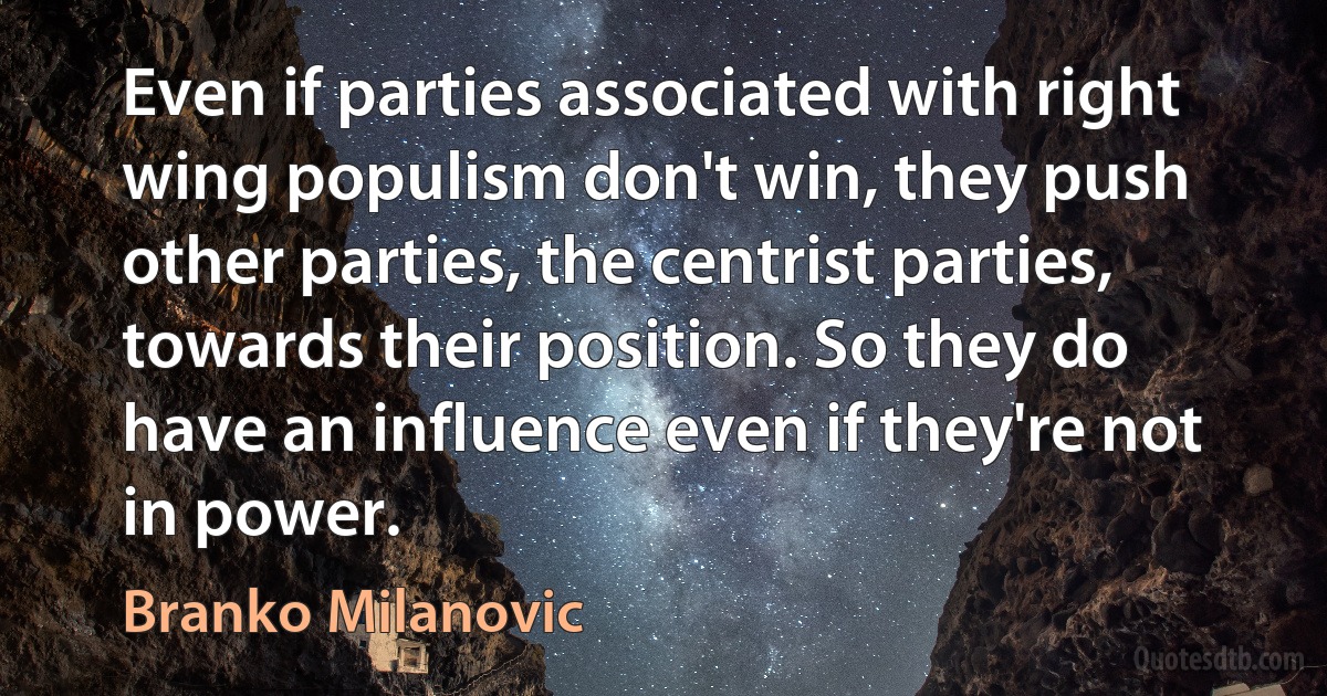 Even if parties associated with right wing populism don't win, they push other parties, the centrist parties, towards their position. So they do have an influence even if they're not in power. (Branko Milanovic)