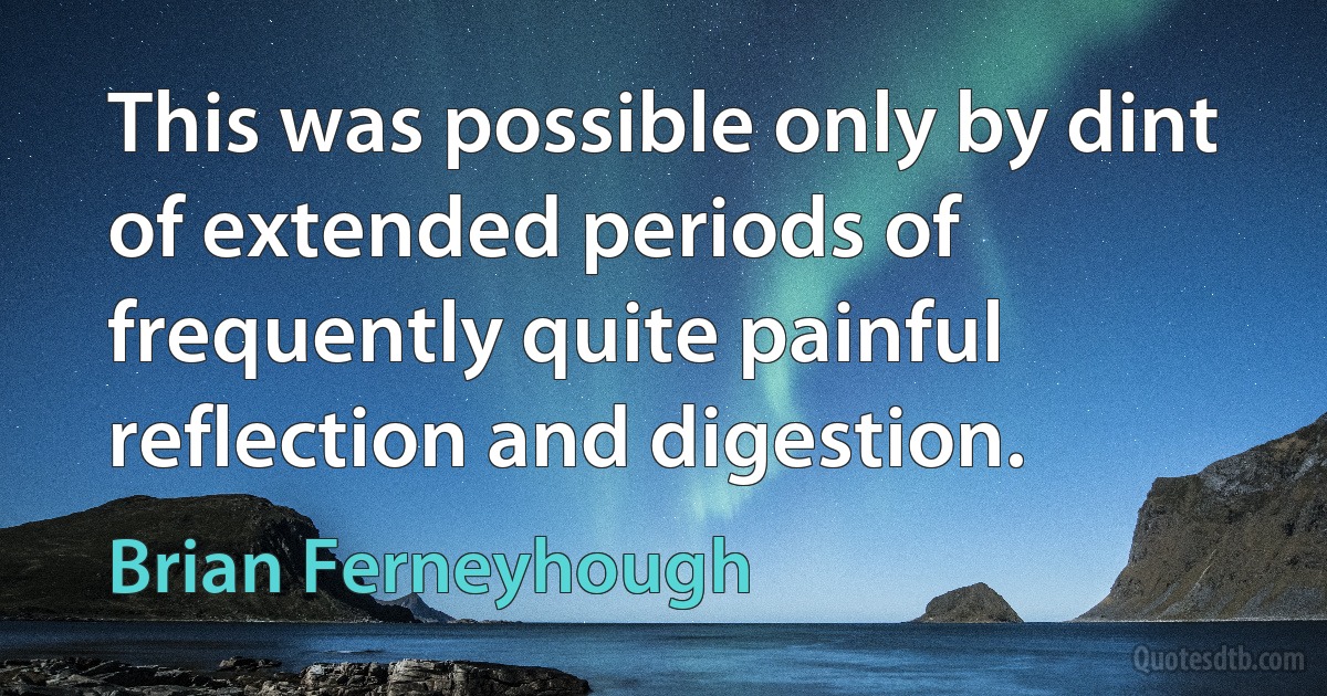 This was possible only by dint of extended periods of frequently quite painful reflection and digestion. (Brian Ferneyhough)