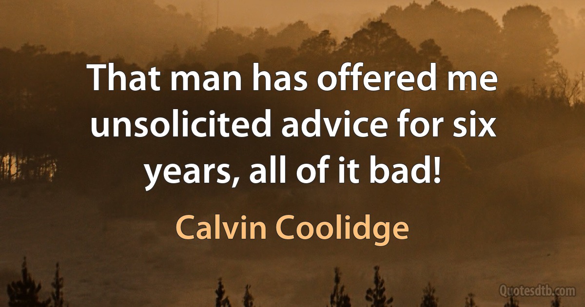 That man has offered me unsolicited advice for six years, all of it bad! (Calvin Coolidge)