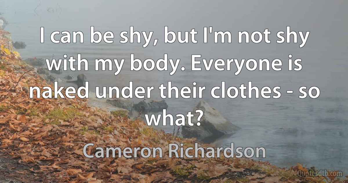 I can be shy, but I'm not shy with my body. Everyone is naked under their clothes - so what? (Cameron Richardson)