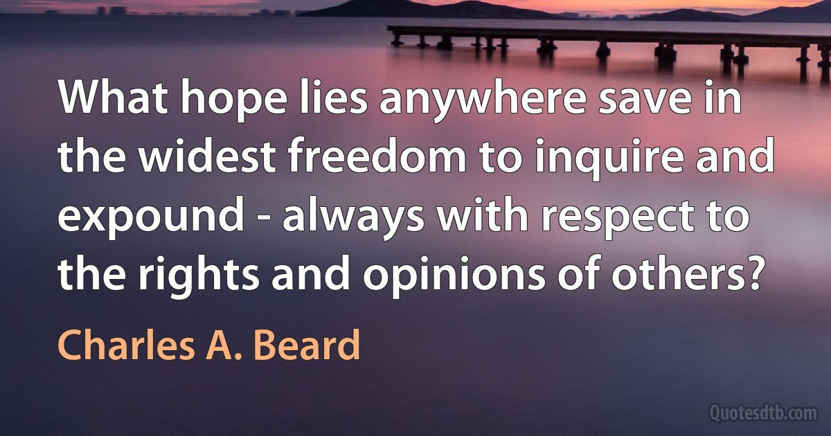 What hope lies anywhere save in the widest freedom to inquire and expound - always with respect to the rights and opinions of others? (Charles A. Beard)